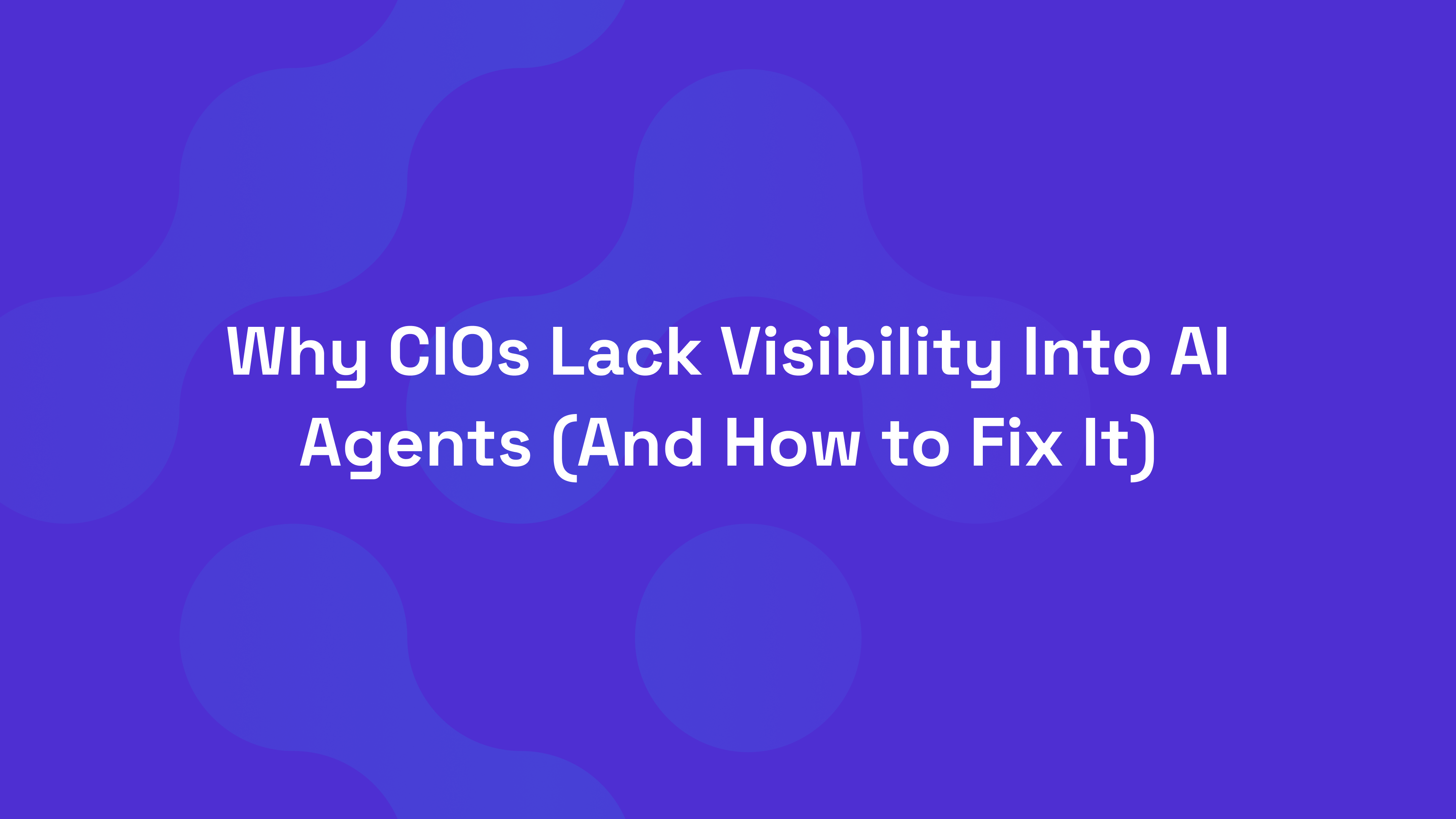 Why CIOs Lack Visibility Into AI Agents (And How to Fix It)