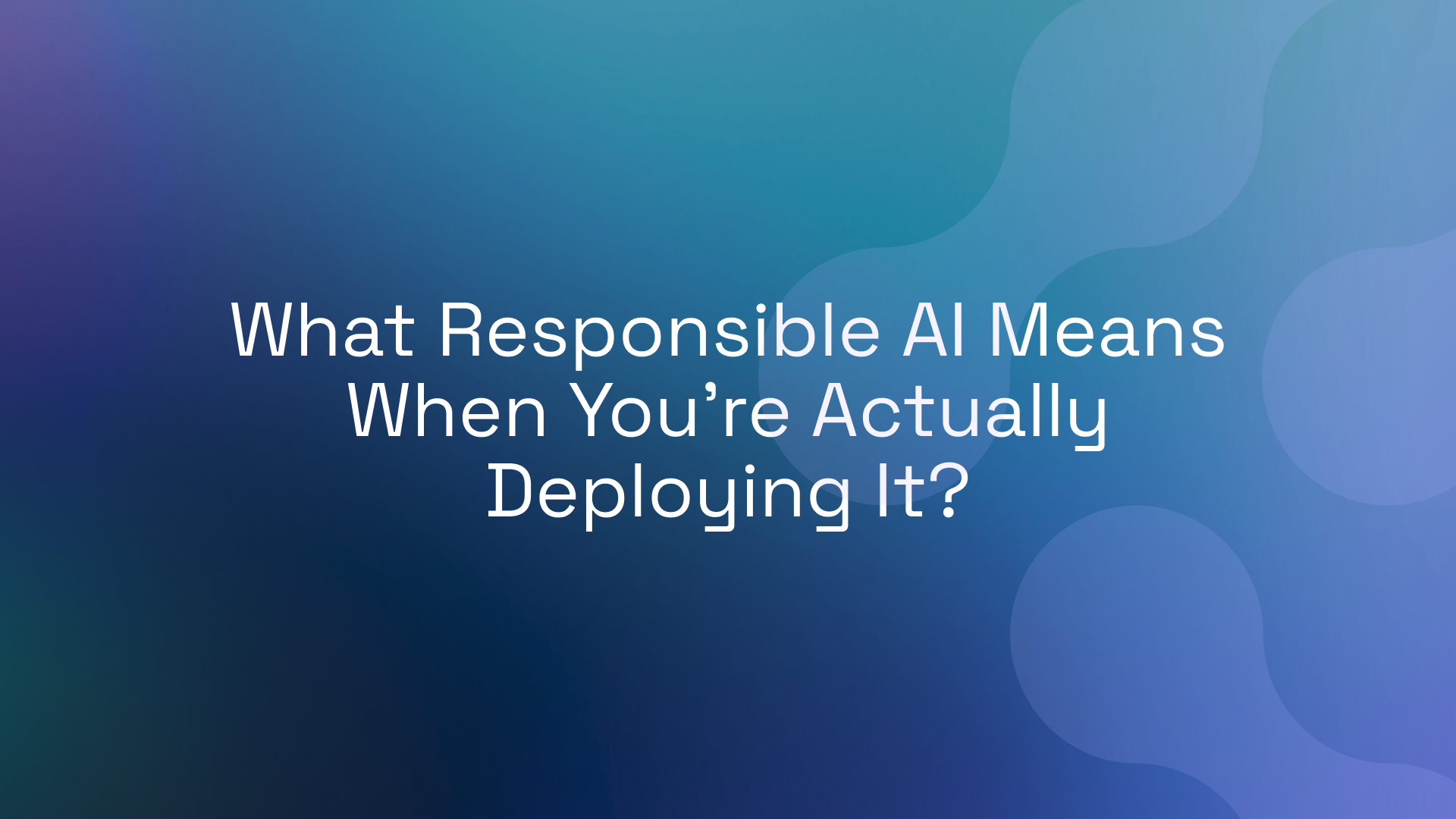 What Responsible AI Means When You’re Actually Deploying It?