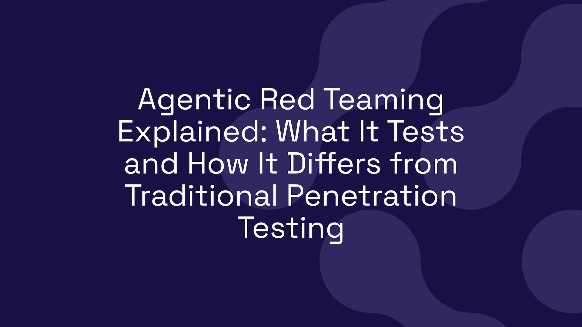Agentic Red Teaming Explained: What It Tests and How It Differs from Traditional Penetration Testing
