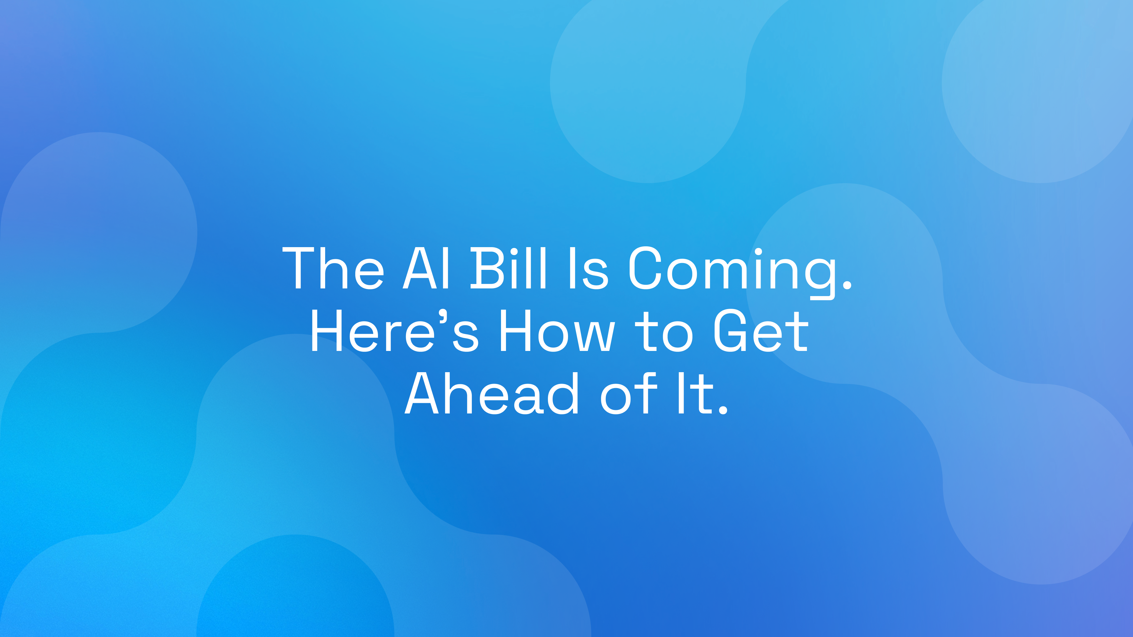 The AI Bill Is Coming. Here’s How to Get Ahead of It.