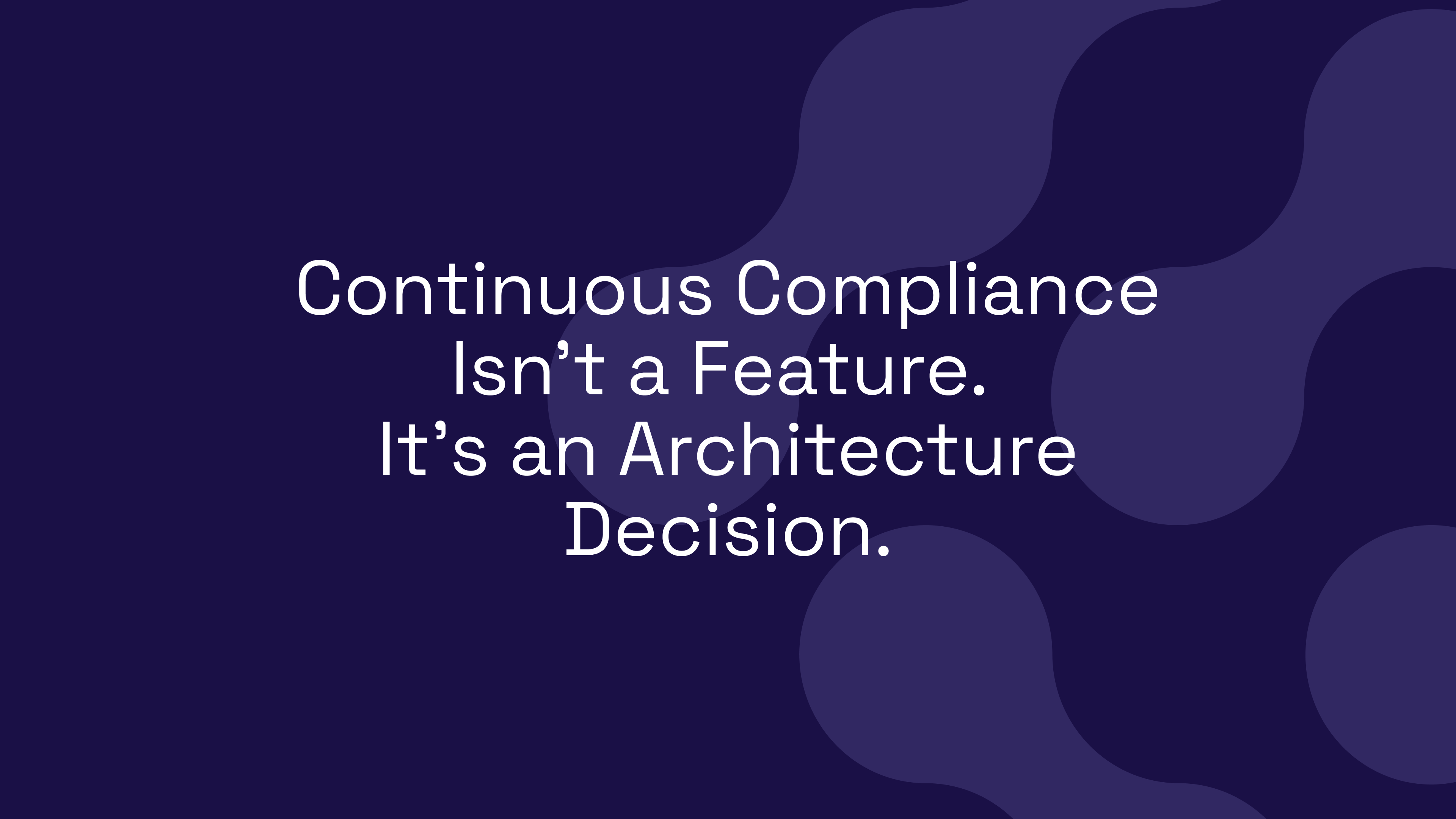Continuous Compliance Isn’t a Feature. It’s an Architecture Decision.