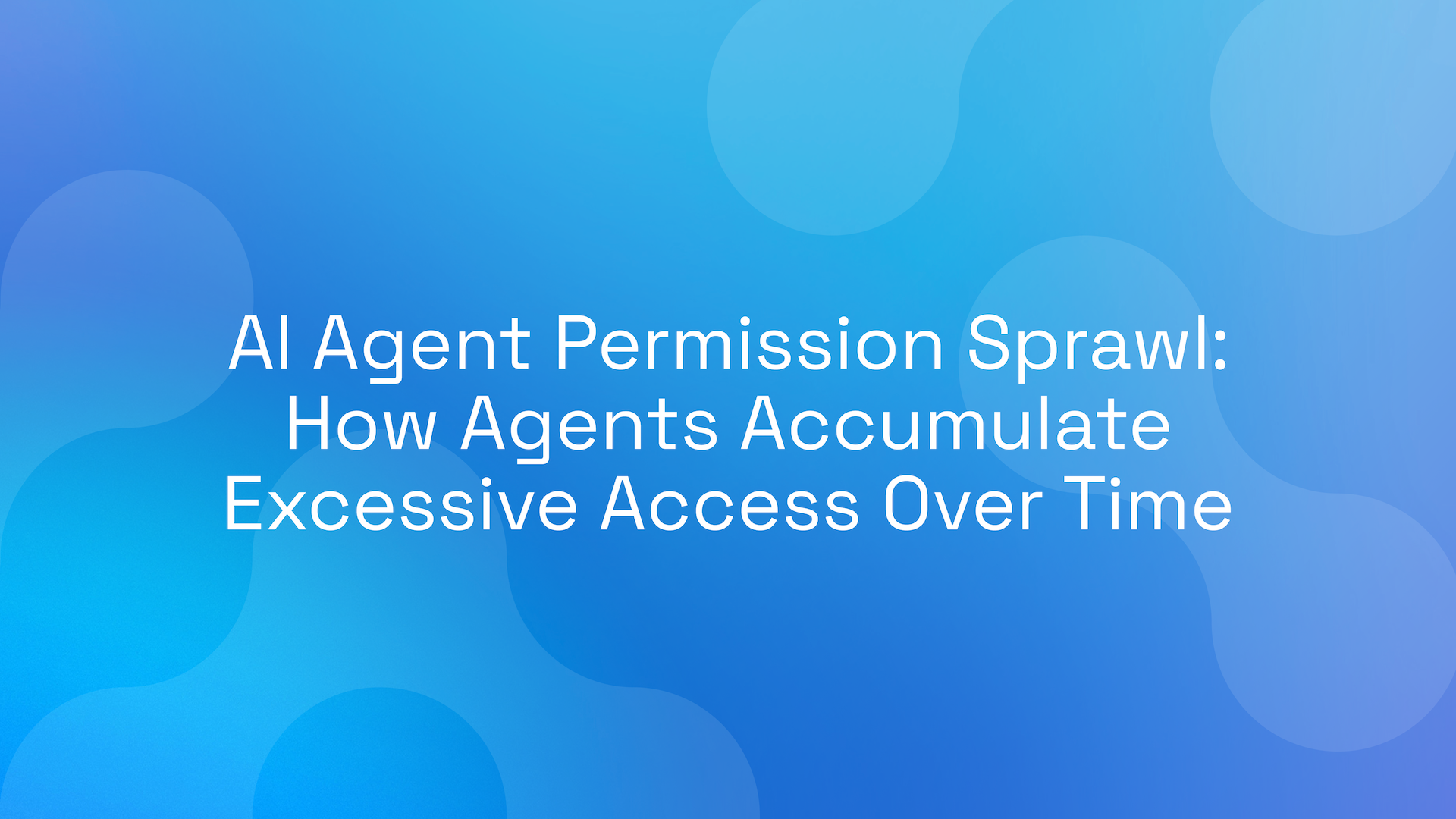 AI Agent Permission Sprawl: How Agents Accumulate Excessive Access Over Time
