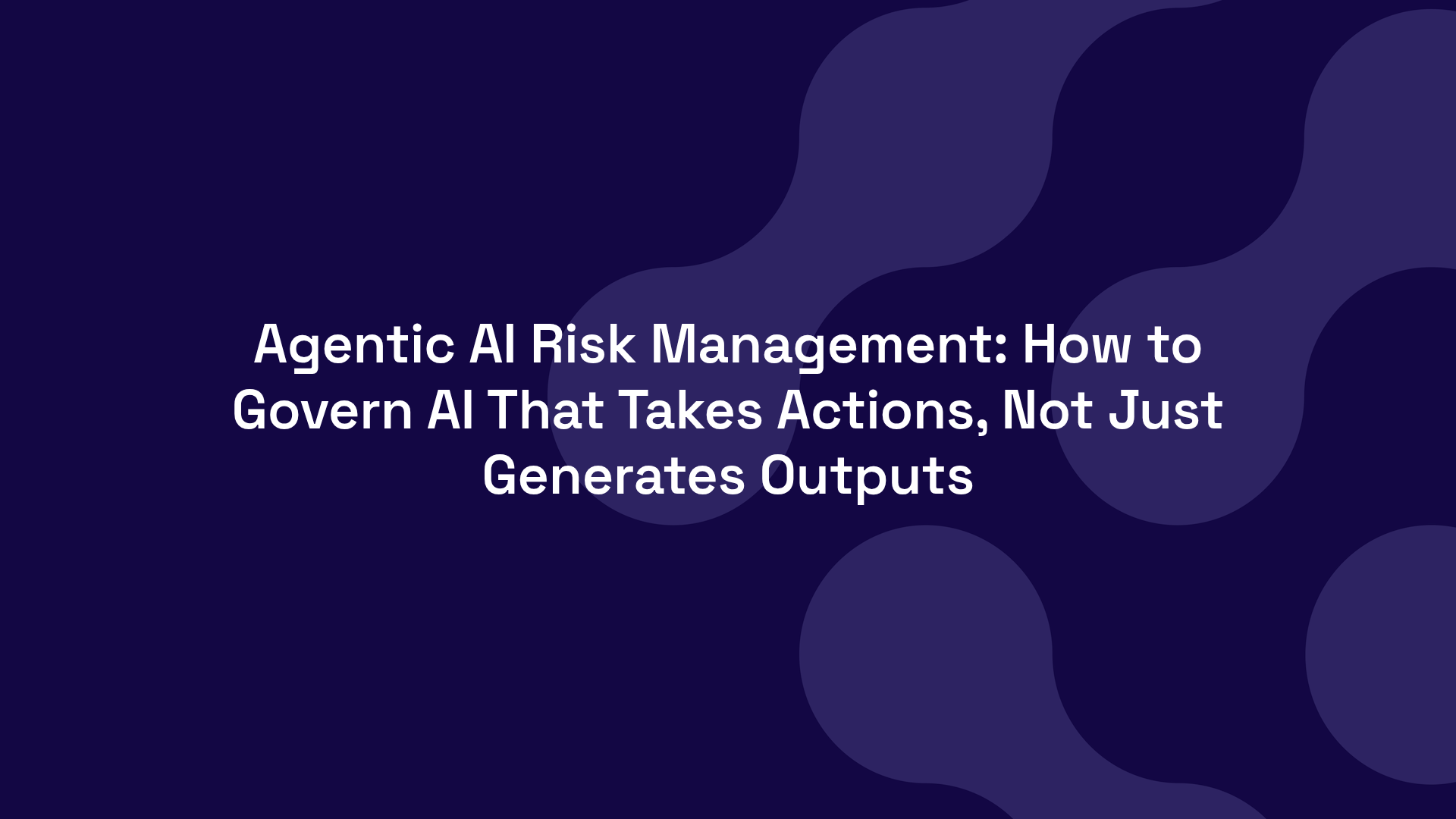 Agentic AI Risk Management: How to Govern AI That Takes Actions, Not Just Generates Outputs