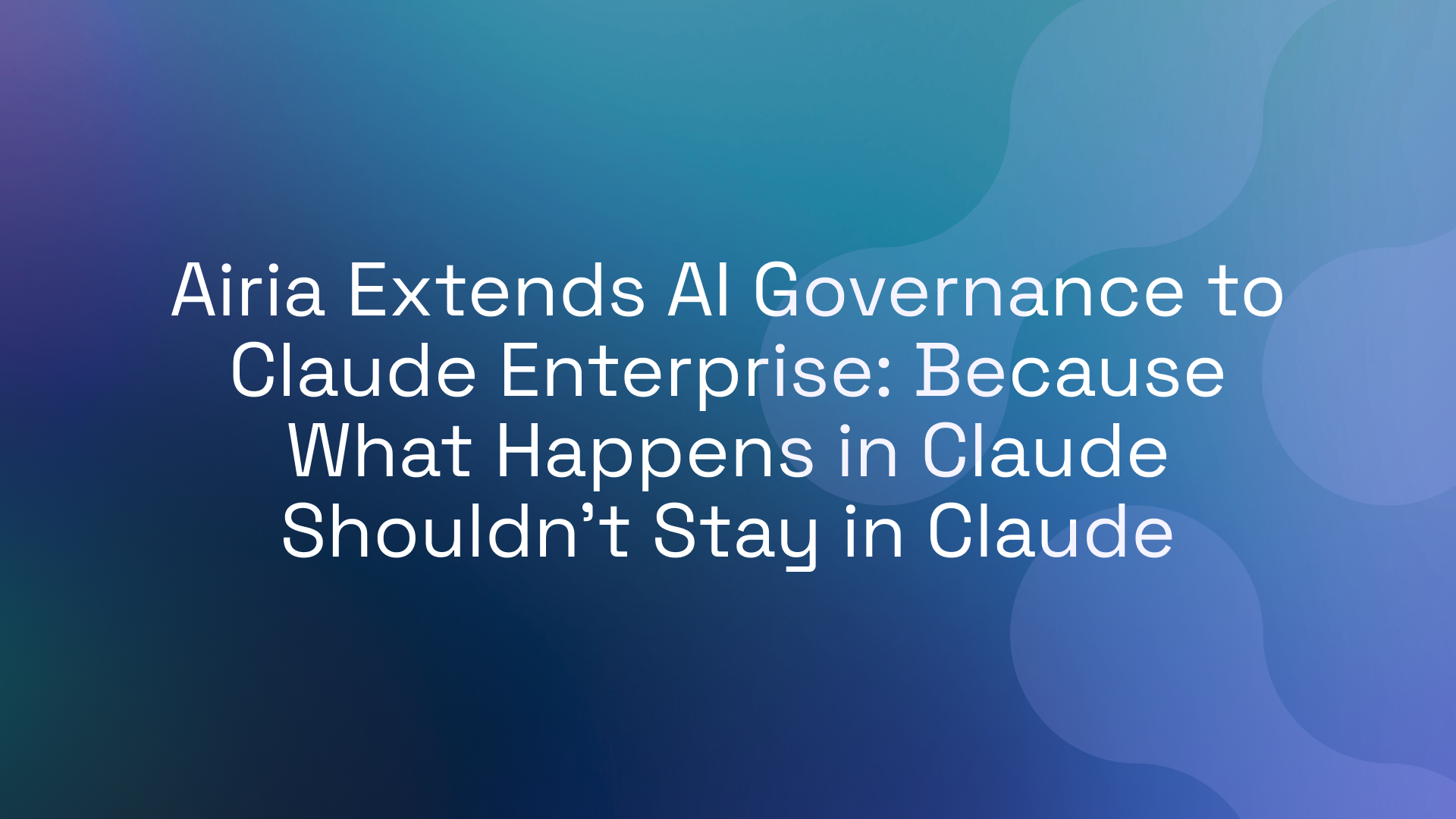 Airia Extends AI Governance to Claude Enterprise: Because What Happens in Claude Shouldn't Stay in Claude