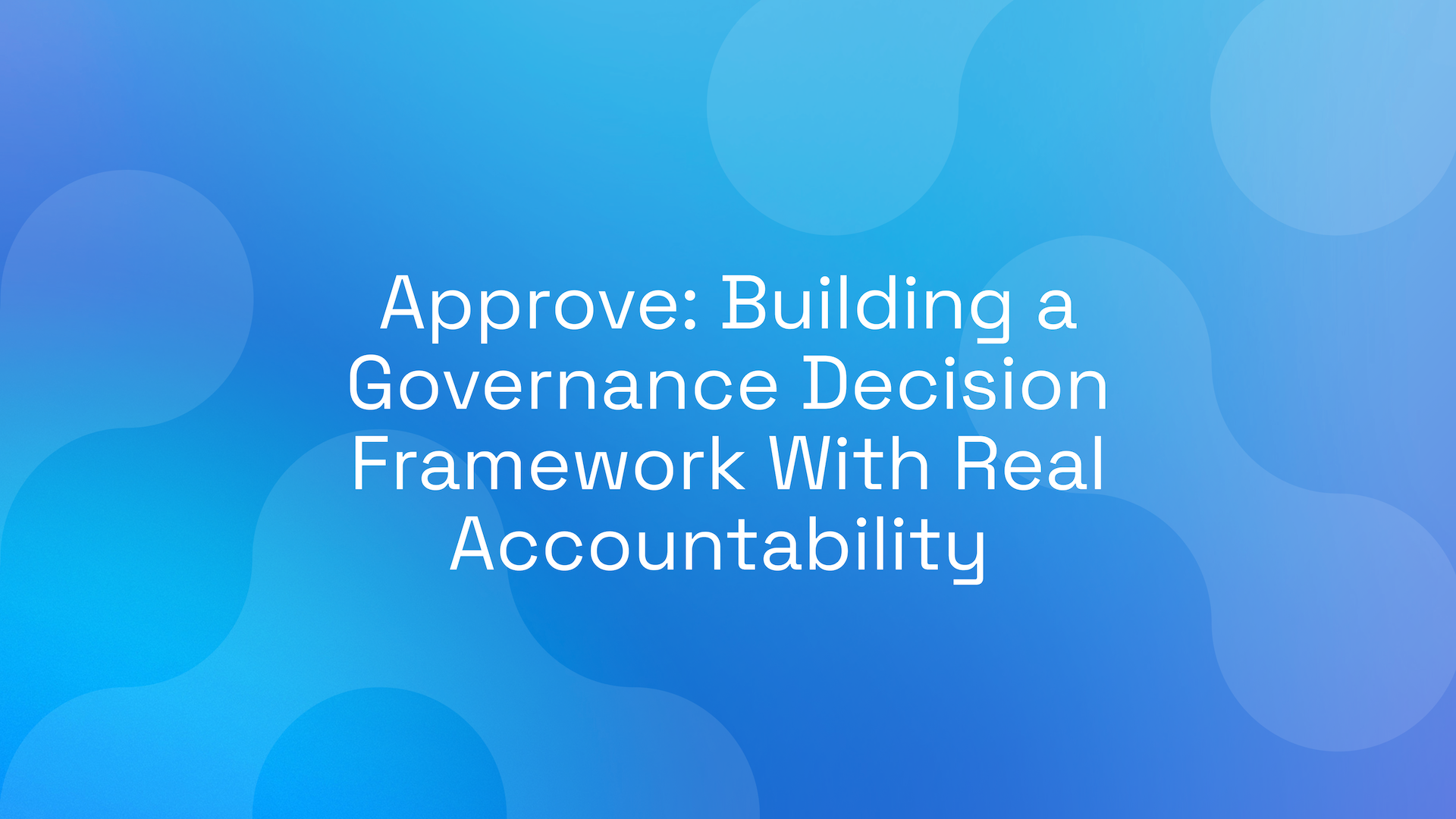 Approve: Building a Governance Decision Framework With Real Accountability