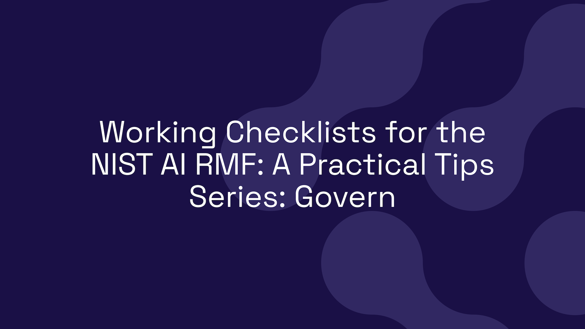 Working Checklists for the NIST AI RMF: A Practical Tips Series: Govern