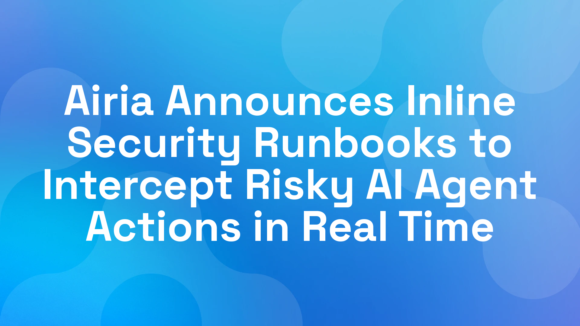 Airia Announces Inline Security Runbooks to Intercept Risky AI Agent Actions in Real Time