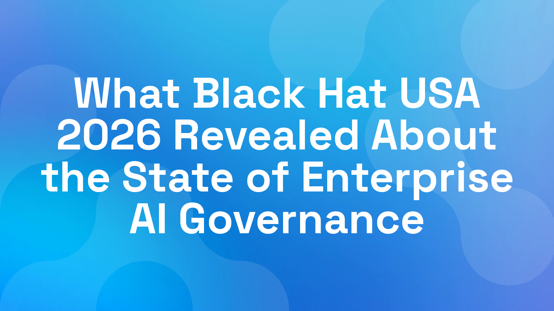 What Black Hat USA 2026 Revealed About the State of Enterprise AI Governance