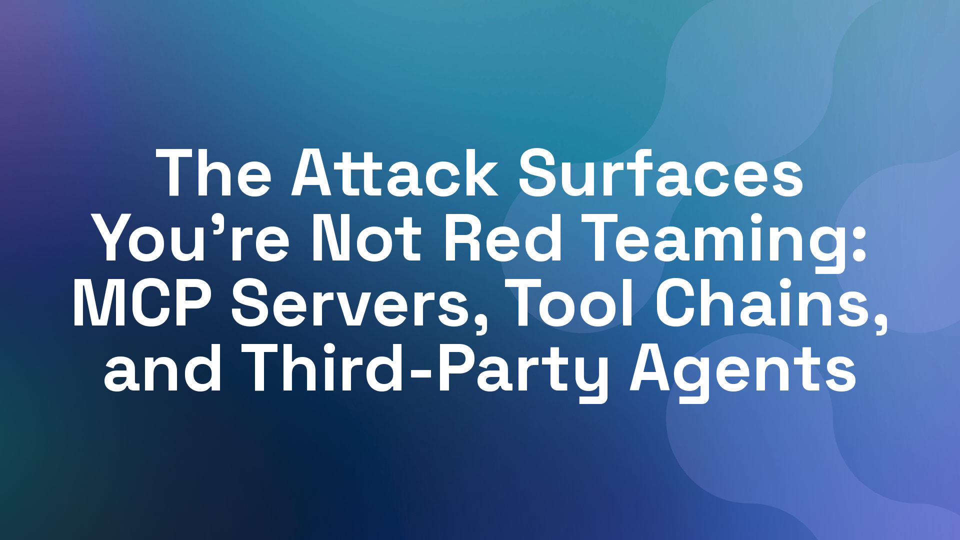The Attack Surfaces You're Not Red Teaming: MCP Servers, Tool Chains, and Third-Party Agents