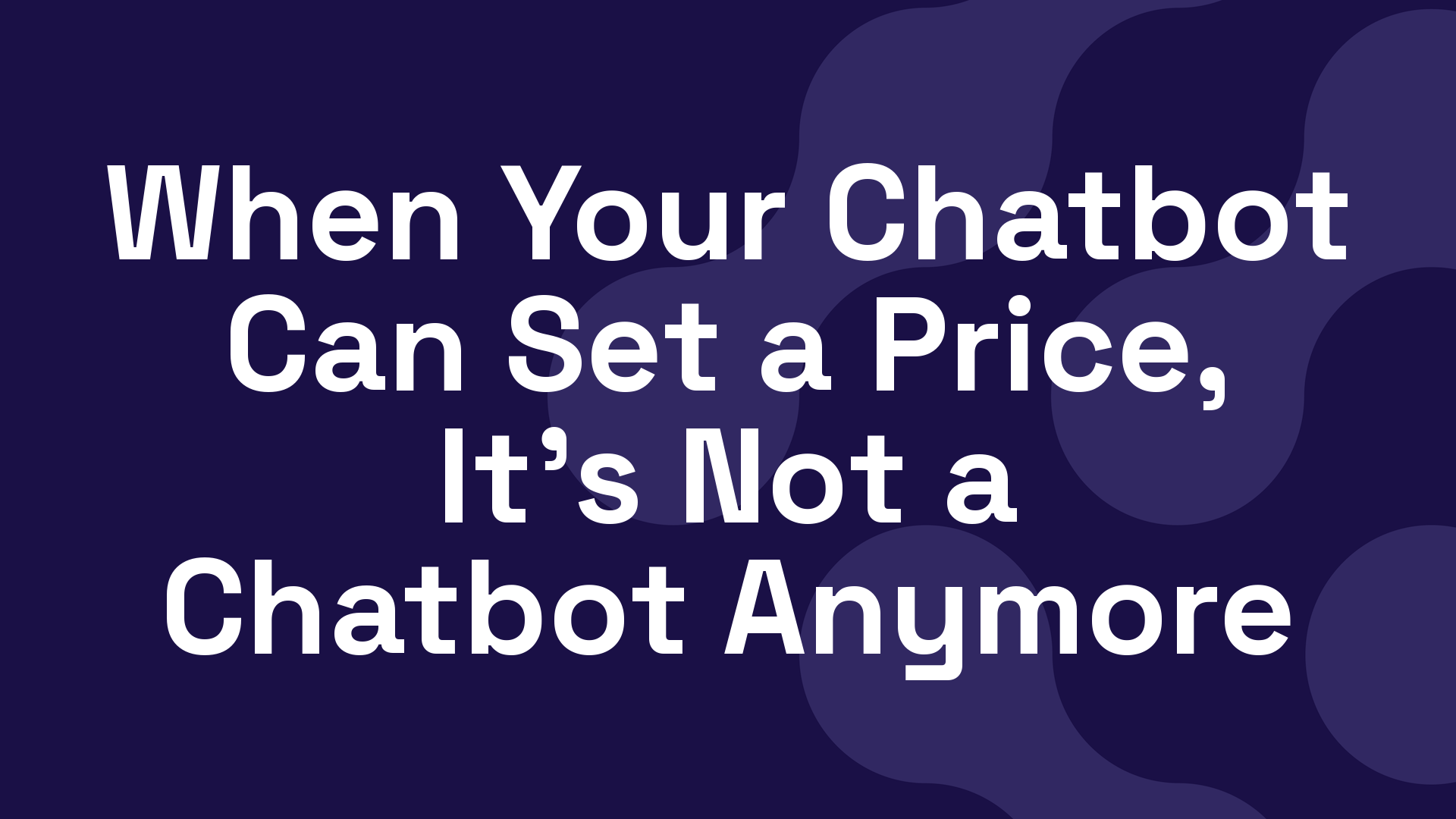 When Your Chatbot Can Set a Price, It's Not a Chatbot Anymore