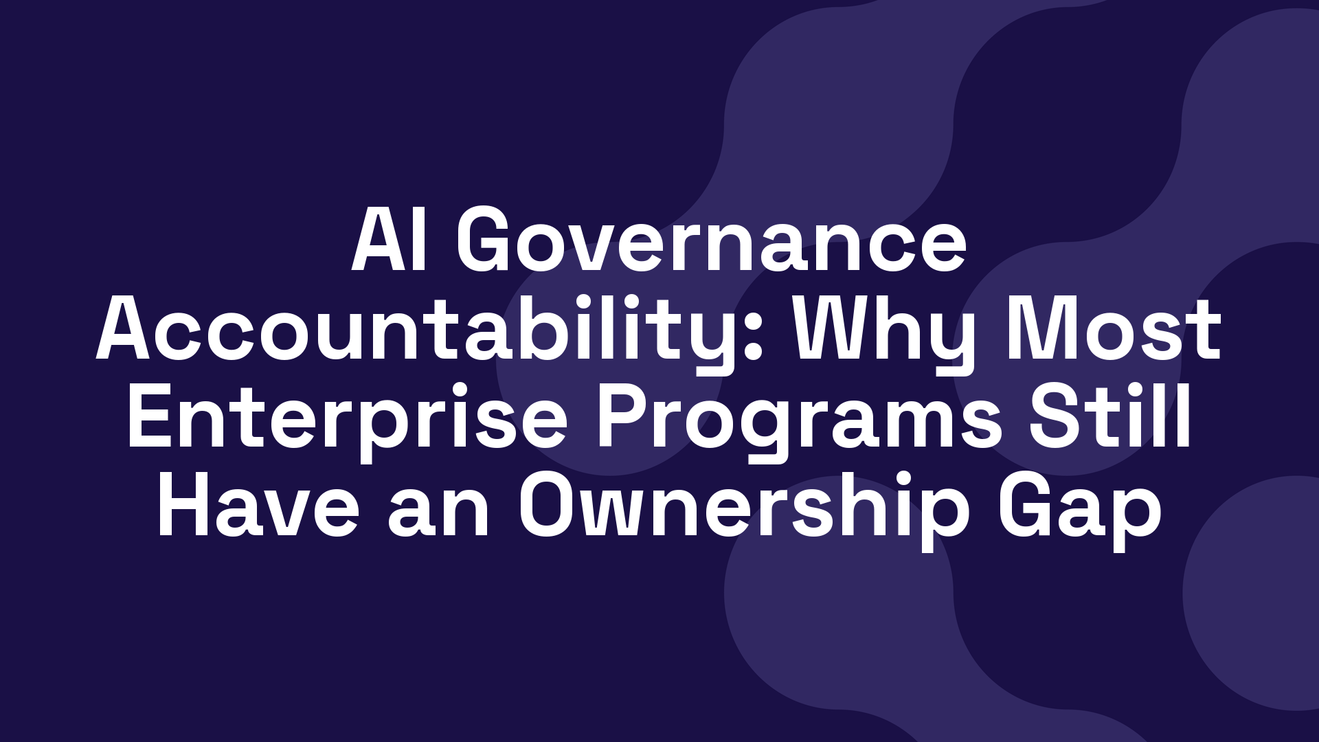 AI Governance Accountability: Why Most Enterprise Programs Still Have an Ownership Gap