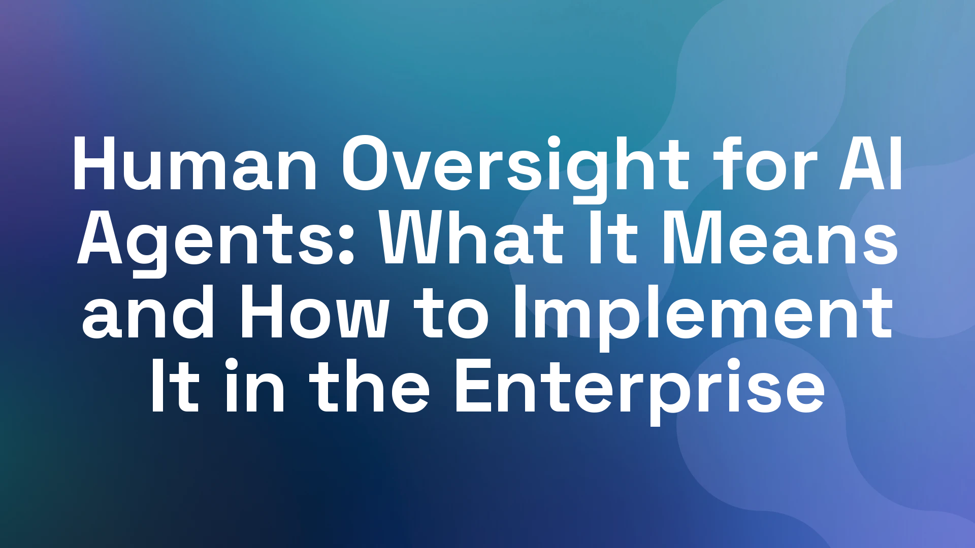 Human Oversight for AI Agents: What It Means and How to Implement It in the Enterprise