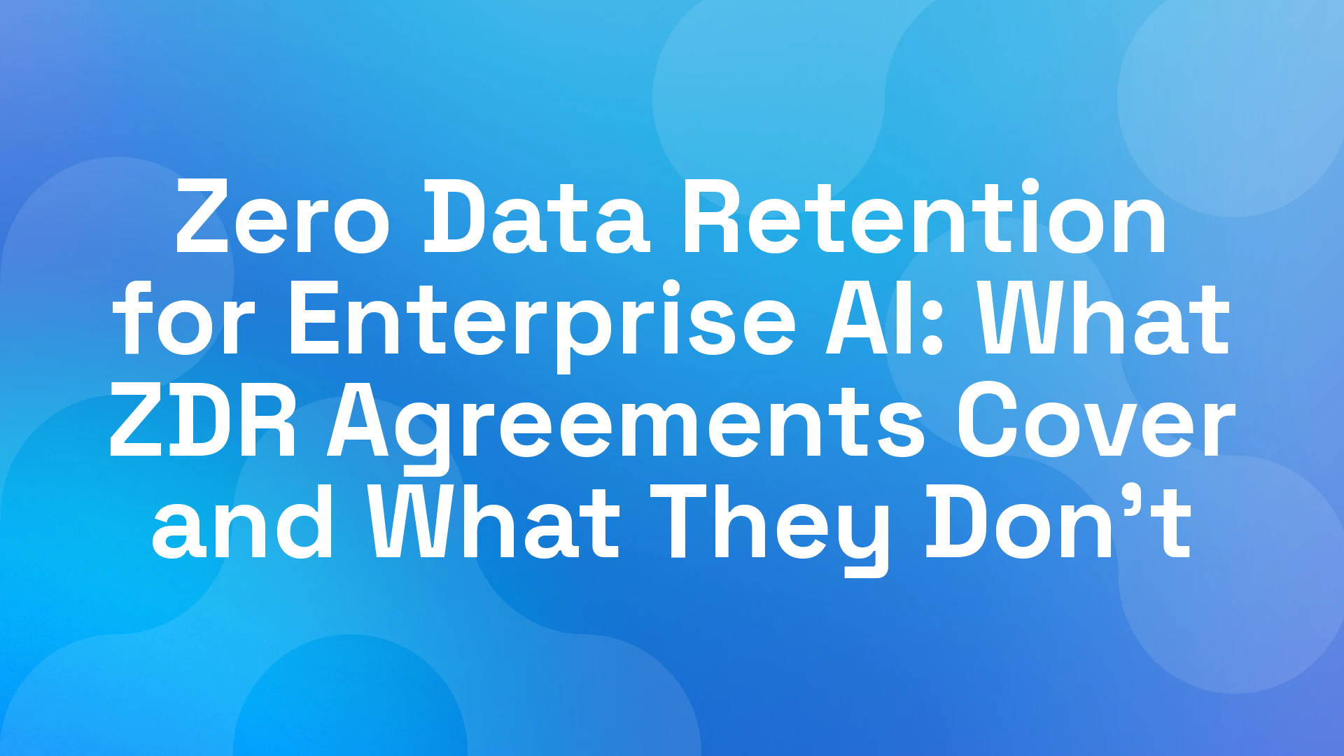 Zero Data Retention for Enterprise AI: What ZDR Agreements Cover and What They Don't